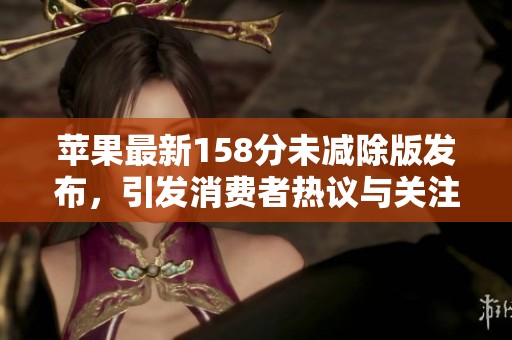 苹果最新158分未减除版发布，引发消费者热议与关注