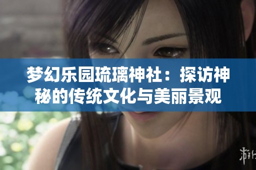 梦幻乐园琉璃神社：探访神秘的传统文化与美丽景观
