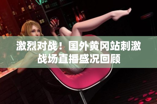 激烈对战！国外黄冈站刺激战场直播盛况回顾