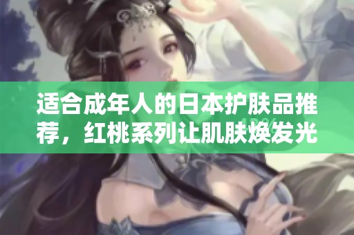 适合成年人的日本护肤品推荐，红桃系列让肌肤焕发光彩