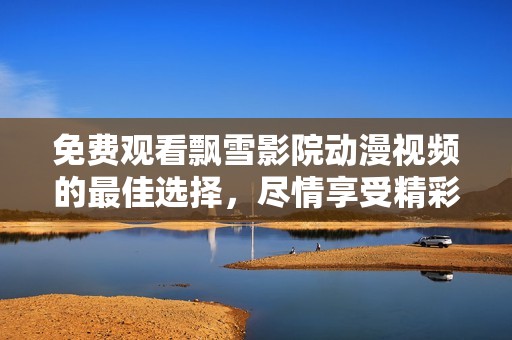 免费观看飘雪影院动漫视频的最佳选择，尽情享受精彩动漫时光