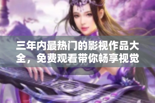 三年内最热门的影视作品大全，免费观看带你畅享视觉盛宴