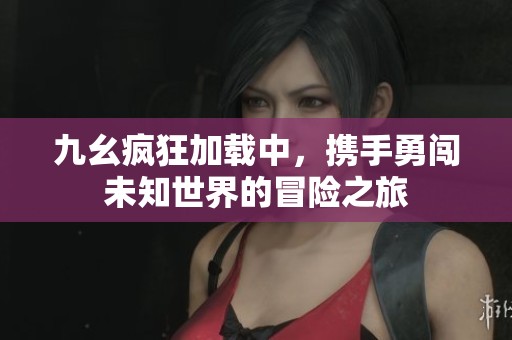 九幺疯狂加载中，携手勇闯未知世界的冒险之旅