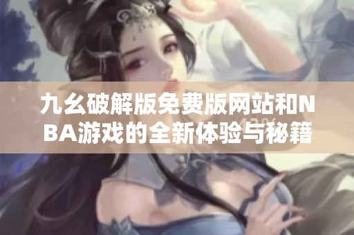 九幺破解版免费版网站和NBA游戏的全新体验与秘籍分享