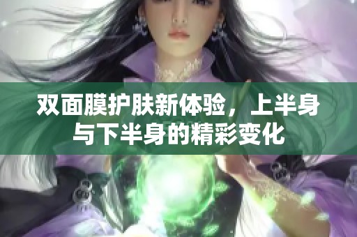 双面膜护肤新体验，上半身与下半身的精彩变化