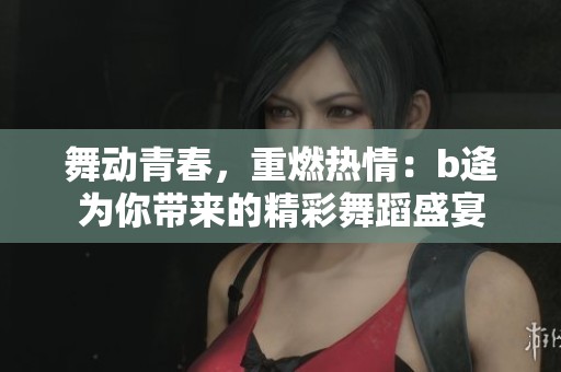 舞动青春，重燃热情：b逄为你带来的精彩舞蹈盛宴