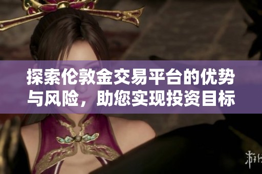 探索伦敦金交易平台的优势与风险，助您实现投资目标