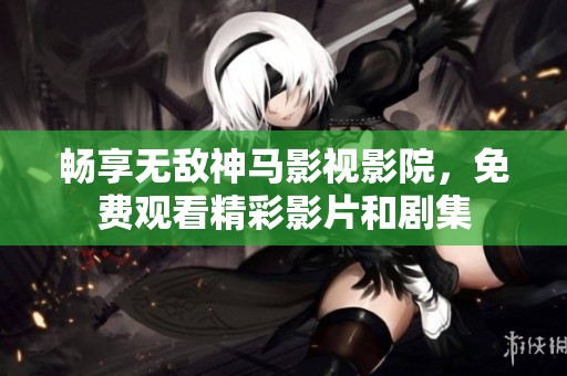畅享无敌神马影视影院，免费观看精彩影片和剧集