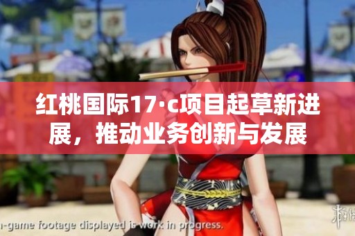 红桃国际17·c项目起草新进展，推动业务创新与发展