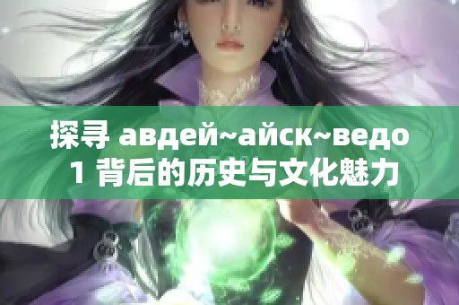 探寻 авдей~айск~ведо 1 背后的历史与文化魅力