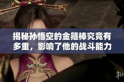 揭秘孙悟空的金箍棒究竟有多重，影响了他的战斗能力吗