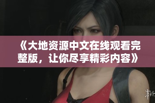 《大地资源中文在线观看完整版，让你尽享精彩内容》