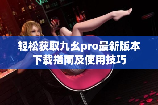 轻松获取九幺pro最新版本下载指南及使用技巧