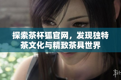 探索茶杯狐官网，发现独特茶文化与精致茶具世界