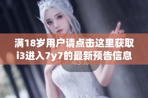 满18岁用户请点击这里获取i3进入7y7的最新预告信息