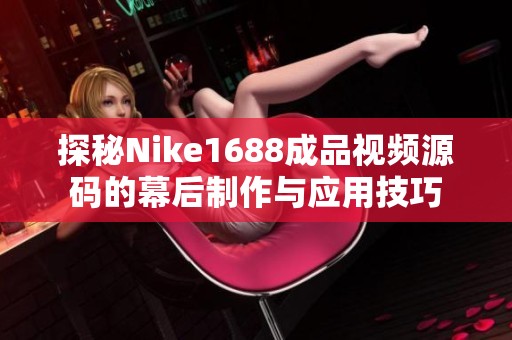 探秘Nike1688成品视频源码的幕后制作与应用技巧