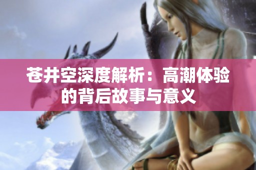 苍井空深度解析：高潮体验的背后故事与意义
