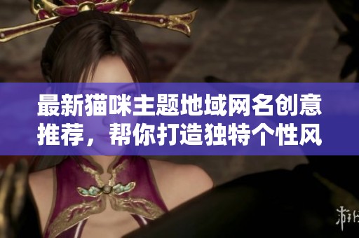 最新猫咪主题地域网名创意推荐，帮你打造独特个性风格