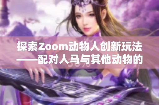 探索Zoom动物人创新玩法——配对人马与其他动物的奇妙组合