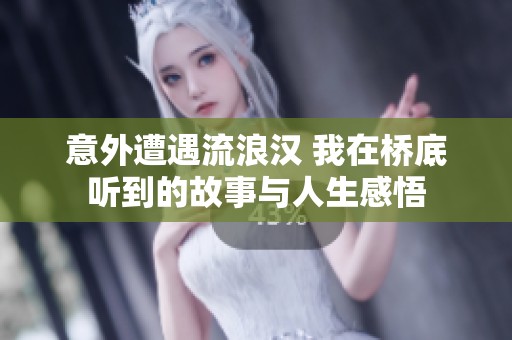 意外遭遇流浪汉 我在桥底听到的故事与人生感悟