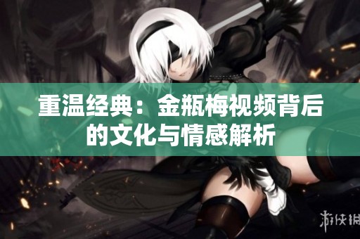 重温经典：金瓶梅视频背后的文化与情感解析
