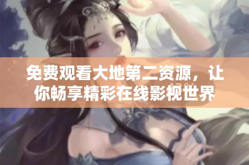 免费观看大地第二资源，让你畅享精彩在线影视世界