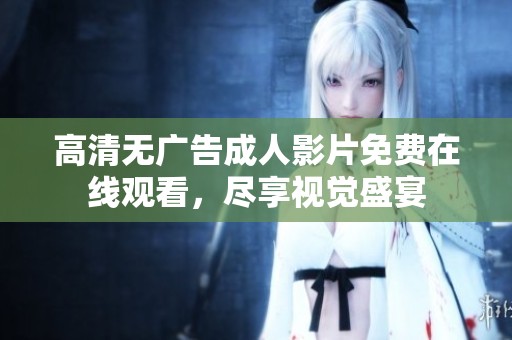 高清无广告成人影片免费在线观看，尽享视觉盛宴