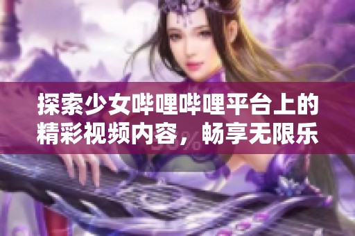 探索少女哔哩哔哩平台上的精彩视频内容，畅享无限乐趣