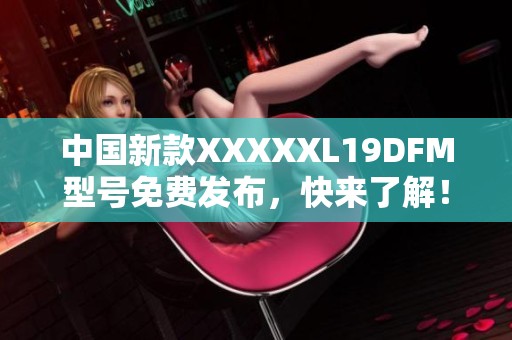 中国新款XXXXXL19DFM型号免费发布，快来了解！