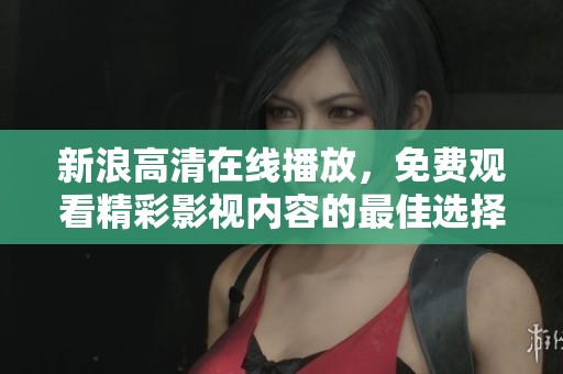 新浪高清在线播放，免费观看精彩影视内容的最佳选择