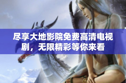 尽享大地影院免费高清电视剧，无限精彩等你来看
