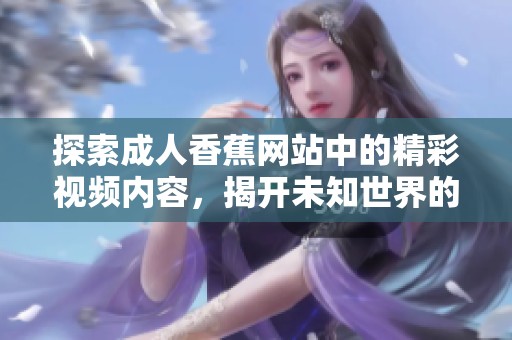 探索成人香蕉网站中的精彩视频内容，揭开未知世界的神秘面纱