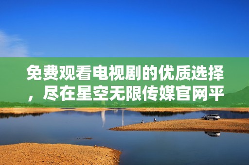 免费观看电视剧的优质选择，尽在星空无限传媒官网平台