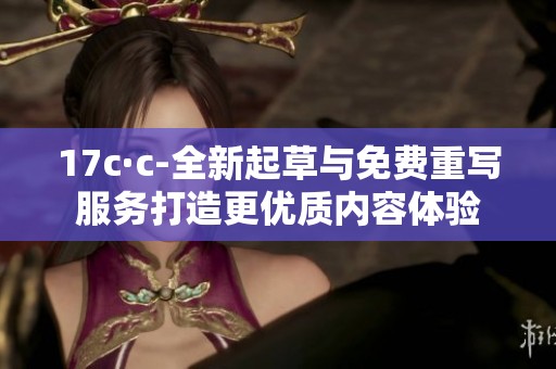 17c·c-全新起草与免费重写服务打造更优质内容体验