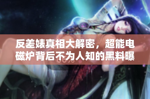 反差婊真相大解密，超能电磁炉背后不为人知的黑料曝光