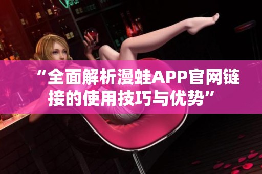 “全面解析漫蛙APP官网链接的使用技巧与优势”