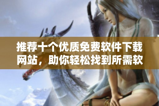 推荐十个优质免费软件下载网站，助你轻松找到所需软件