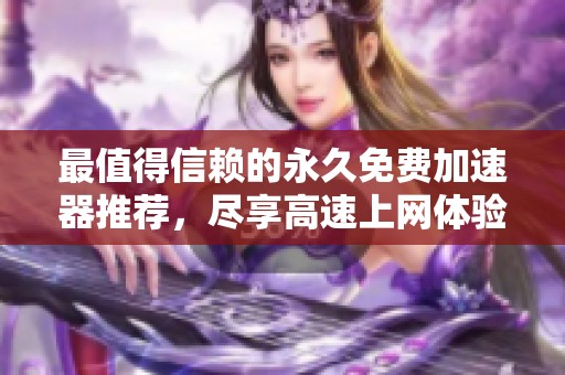 最值得信赖的永久免费加速器推荐，尽享高速上网体验