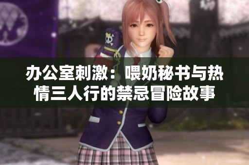 办公室刺激：喂奶秘书与热情三人行的禁忌冒险故事