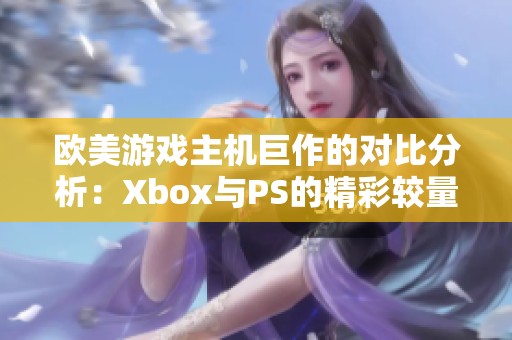 欧美游戏主机巨作的对比分析：Xbox与PS的精彩较量