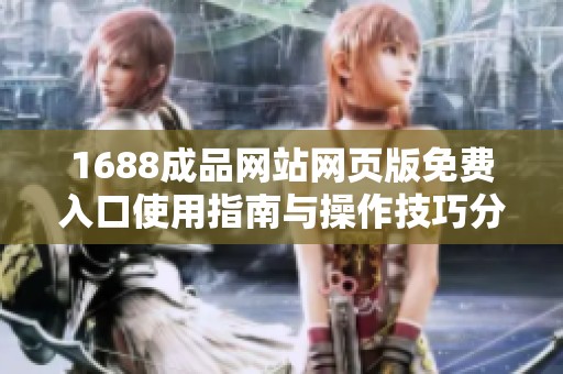 1688成品网站网页版免费入口使用指南与操作技巧分享