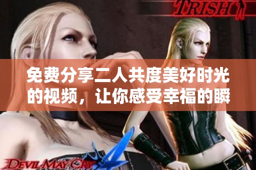 免费分享二人共度美好时光的视频，让你感受幸福的瞬间