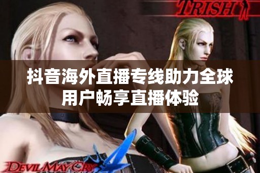 抖音海外直播专线助力全球用户畅享直播体验
