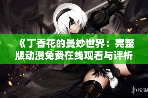 《丁香花的曼妙世界：完整版动漫免费在线观看与评析》