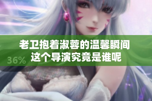 老卫抱着淑蓉的温馨瞬间 这个导演究竟是谁呢