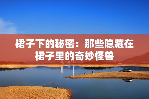 裙子下的秘密：那些隐藏在裙子里的奇妙怪兽