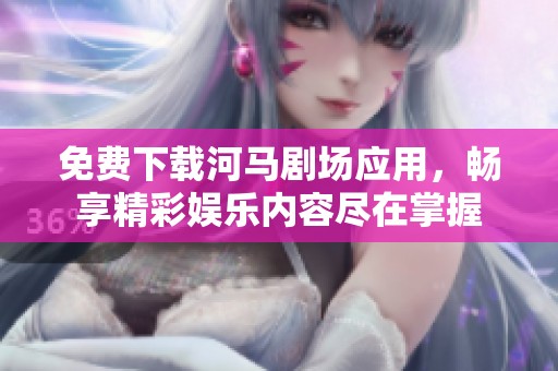 免费下载河马剧场应用，畅享精彩娱乐内容尽在掌握