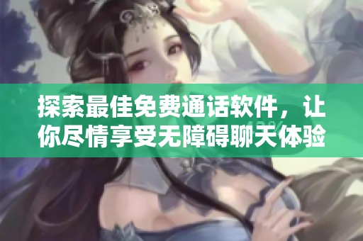 探索最佳免费通话软件，让你尽情享受无障碍聊天体验