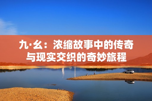 九·幺：浓缩故事中的传奇与现实交织的奇妙旅程