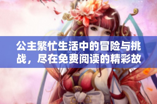 公主繁忙生活中的冒险与挑战，尽在免费阅读的精彩故事中